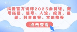 抖音官网老师2025VIP课,账户构建、养号、人物关系、投流、论文选题、抖音视频客人、当地推等-创业资源网