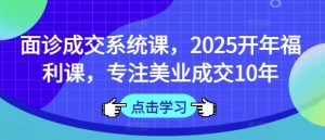 术前面诊交易量系统软件课,2025年初褔利课,专注于美容连锁交易量10年-创业资源网