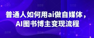 平常人怎样用ai运营自媒体,AI书籍时尚博主转现步骤-创业资源网
