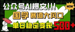 微信公众号AI热文,国学经典跑道大风口,新手快速上手,单日平稳转现5张-创业资源网
