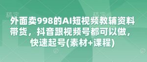 外边卖998的AI小视频辅导资料卖货,抖音视频跟微信视频号都能做,迅速养号(素材内容 课程内容)-创业资源网