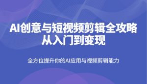 AI创意和短视频剪辑攻略大全从入门到转现,全面提升你AI应用和视频编辑水平-创业资源网