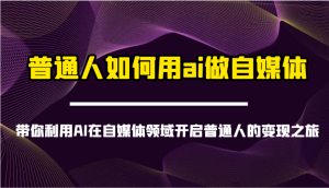 平常人怎样用ai运营自媒体-陪你运用AI在自媒体领域打开普通人转现之行-创业资源网