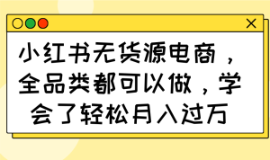 小红书的无货源电商，全渠道都能做，懂得了轻轻松松月入了万-创业资源网