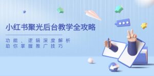 小红书的聚光镜后台管理课堂教学攻略大全,作用、逻辑性深度解读,帮助你把握推广方法-创业资源网