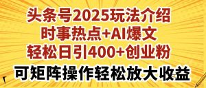 今日头条号2025玩法攻略社会热点 AI热文轻轻松松日引400 自主创业粉可引流矩阵实际操作轻轻松松...-创业资源网