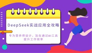 DeepSeek实战应用攻略大全:致力于高级营养师设计方案,希望通过AI专用工具提高工作效率-创业资源网