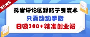 抖音的评论区歪门邪道引流术，仅需动动手，日吸300 精确自主创业粉-创业资源网
