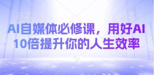 AI自媒体平台必修课程,用对AI 10倍提高你的人生道路高效率-创业资源网
