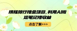 携程旅行网撸金新项目,运用AI运送手记撸盈利-创业资源网