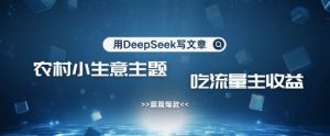 用DeepSeek写农村创业小项目，篇篇爆款，暴力引流，吃流量主收益变现-创业资源网