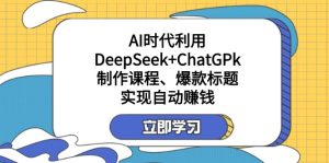 某付钱文:AI时期运用DeepSeek ChatGPk制做课程内容、爆款标题,完成自动赚钱-创业资源网