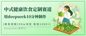 新中式科学饮食订制跑道，用deepseek10min制做一条短视频100w访问转现1000-创业资源网
