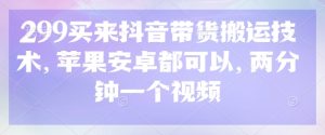 299买回来抖音直播带货运送技术性，安卓和ios都能够，2分钟一个视频-创业资源网