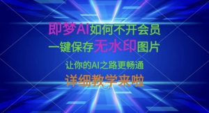 即梦AI怎样才能不开通会员，一键保存无水印图片，使你的AI之途更顺畅，详尽课堂教学来了-创业资源网