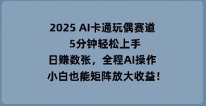 2025 AI卡通人偶跑道，5min快速上手，日入多张，全过程AI实际操作，新手也可以引流矩阵变大盈利-创业资源网