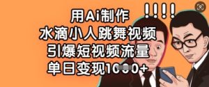 用Ai制做水珠小人跳舞短视频,点爆自媒体流量,单日转现多张-创业资源网