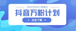 抖音视频万粉方案,运用DeepSeek 即梦AI形成短视频,迅速再涨万粉-创业资源网