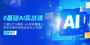 0基本AI实操课:13套GPTS模版 66字录播课程,教你如何构建自动化技术工作流引擎-创业资源网