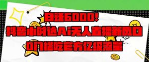 日赚6000 !抖音小时达Ai无人直播躺着赚钱新蓝海,0门坎吃官方网亿级流量!-创业资源网