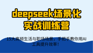deepseek场景式实战演练夏令营,15大高频率生活和初入职场情景,教你如何用AI专用工具提升工作效率!-创业资源网