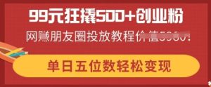 99元狂撬500 自主创业粉,单日五位数轻轻松松转现,网创朋友圈投放实例教程-创业资源网