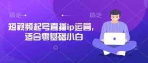 短视频起号直播ip运营，适合零基础小白-创业资源网
