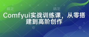 Comfyui实战训练课,从零搭建到高阶创作-创业资源网