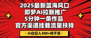 2025最新蓝海风口,即梦AI拉新推广,5分钟一条作品,官方渠道挂载,流量扶持,小白日入3张+纯干货-创业资源网