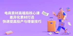 3月电商素材高端局核心课，差异化素材打造，快速提高投产与爆量技巧-创业资源网
