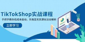 TikTokShop实战演练课程内容,教你如何降低成本运行,东南亚地区无货源电商游戏玩法全面解析-创业资源网