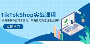TikTokShop实战演练课程内容,教你如何降低成本运行,东南亚地区无货源电商游戏玩法全面解析-创业资源网