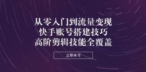 从零入门到流量变现,快手账号搭建技巧,高阶剪辑技能全覆盖-创业资源网