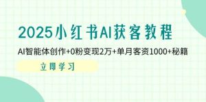 2025小红书的AI拓客实例教程:AI智能体写作 0粉转现2万 单月客资1000 秘笈-创业资源网
