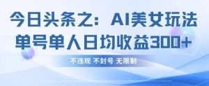 今日今日头条之AI漂亮美女游戏玩法运单号1人日均盈利3张 ,不违规 防封号 不受限制-创业资源网