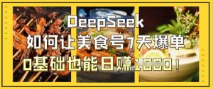 DeepSeek怎么让美食号7天打造爆款，0根基也可以日入1k-创业资源网
