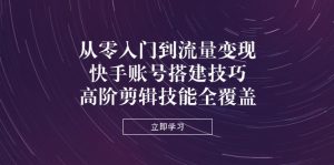 从零入门到数据流量变现，快手账号构建方法，高级视频剪辑专业技能全面覆盖-创业资源网