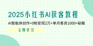 2025小红书的AI拓客实例教程:AI智能体写作 0粉转现2万 单月客资1000 秘笈-创业资源网