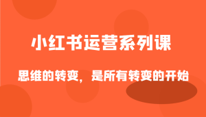 小红书运营系列产品课,思维的转变,这是所有改变的逐渐-创业资源网