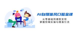 AI自媒体平台出风口掘金队课,从零基础到爆品转现,把握视频剪辑实际操作与精准引流方法-创业资源网