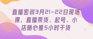 直播间密训班3月21~22日当场课,直播卖货、养号、小店随心推5钟头干货知识-创业资源网