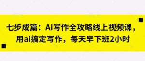 七步成篇:AI创作攻略大全线上视频课,用ai解决创作,每天早下班了2钟头-创业资源网