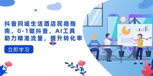 抖音同城日常生活酒店民宿手册,0-1做抖音,AI专用工具助推精准流量人群,提高转化率-创业资源网