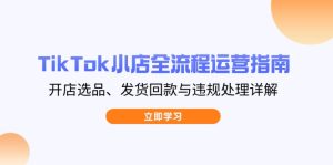 TikTok小商店全过程运营指南，开实体店选款、安排发货资金回笼与违规处理详细说明-创业资源网