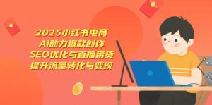 2025小红书电商，AI助力爆款创作，SEO优化与直播带货，提升流量转化与变现-创业资源网