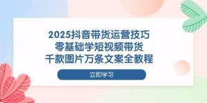 2025抖音带货运营技巧,零基础学短视频带货,千款图片万条文案全教程-创业资源网