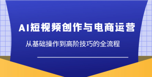 AI视频创作与网店运营,从基本操作到高级方法等各个环节-创业资源网