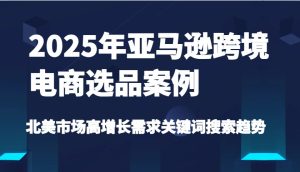 2025年亚马逊跨境电商选品案例-北美市场高增长需求关键词搜索趋势（更新)-创业资源网