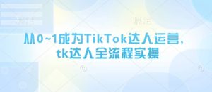 从0~1变成TikTok达人运营,tk大咖全过程实际操作-创业资源网