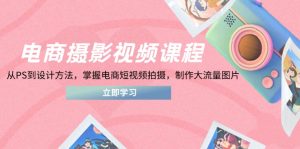 电商摄影视频课程,从PS到设计方法,掌握电商短视频拍摄,制作大流量图片-创业资源网